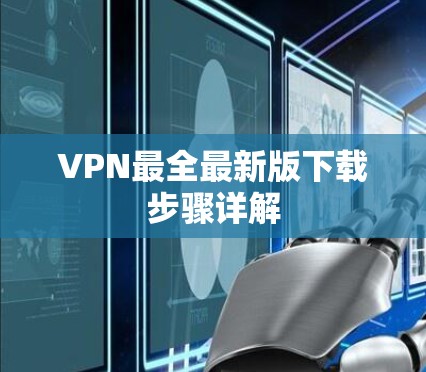 VPN最全最新版下载步骤详解