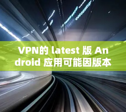 VPN的 latest 版 Android 应用可能因版本更新而有所变化,但以下是一些常见的VPN Android 应用,它们提供了一定的安全性和功能