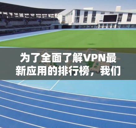 为了全面了解VPN最新应用的排行榜,我们可以从以下几个方面进行分析和比较