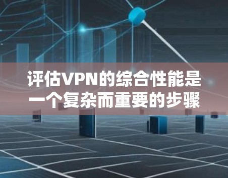 评估VPN的综合性能是一个复杂而重要的步骤,涉及多个方面,包括延迟、连接速率、响应时间和安全性能。以下是对这一过程的详细总结和分析