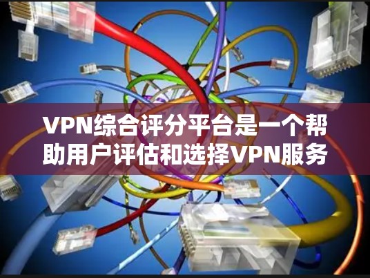 VPN综合评分平台是一个帮助用户评估和选择VPN服务的工具。以下是一个综合评分体系，涵盖多个关键因素，帮助用户全面评估和选择适合自己的VPN平台