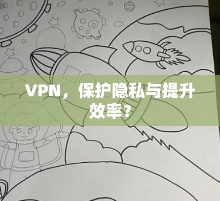 VPN,保护隐私与提升效率?