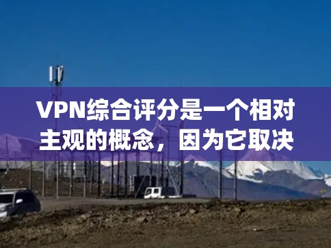 VPN综合评分是一个相对主观的概念，因为它取决于多个因素，包括服务提供商、服务器稳定性、安全性、价格、用户反馈等。以下是一些 commonly used VPN 综合评分方法