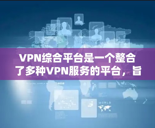 VPN综合平台是一个整合了多种VPN服务的平台,旨在为用户提供便捷、安全的网络连接。以下是关于VPN综合平台的详细分析
