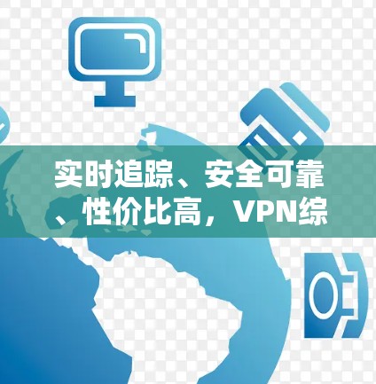 实时追踪、安全可靠、性价比高，VPN综合排行