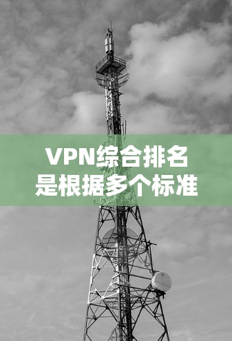VPN综合排名是根据多个标准对全球主要VPN公司的实力进行排序。以下是一些主要的排名标准和相关数据