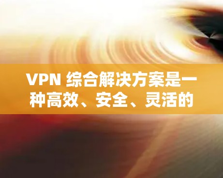 VPN 综合解决方案是一种高效、安全、灵活的网络连接工具，广泛应用于科技、教育、游戏、教育等领域。以下是关于 VPN 综合解决方案的详细介绍