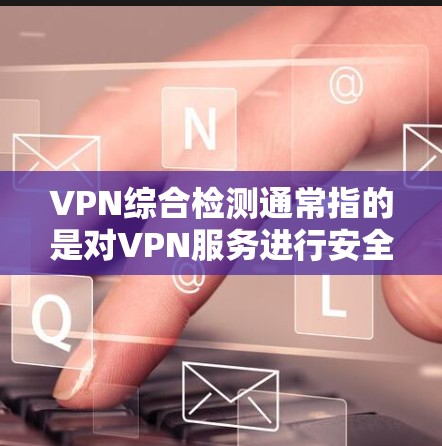 VPN综合检测通常指的是对VPN服务进行安全评估和强度测试,以确保其安全性,并排除可能的安全风险。这些检测主要关注以下几个方面