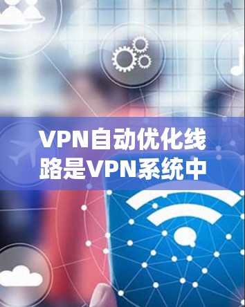 VPN自动优化线路是VPN系统中一种智能优化功能,旨在根据用户的使用情况和网络环境,自动调整和优化VPN连接的设置,从而提供更稳定、更快捷的连接体验。以下是关于VPN自动优化线路的一些关键点和建议