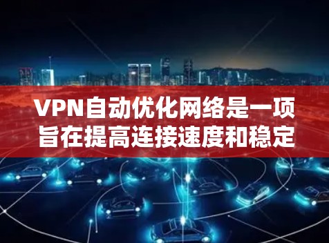 VPN自动优化网络是一项旨在提高连接速度和稳定性的新技术,通过分析用户行为和网络情况自动调整参数。以下是关于该技术的详细总结