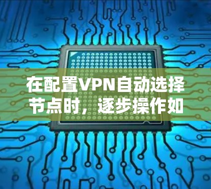 在配置VPN自动选择节点时,逐步操作如下