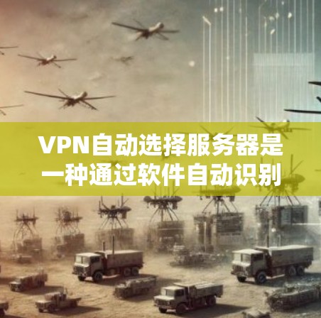 VPN自动选择服务器是一种通过软件自动识别和连接到外部服务器的技术,简化了用户连接VPN到服务器的过程。以下是详细步骤