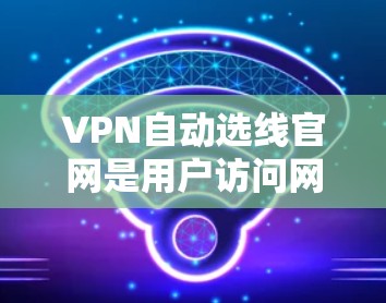 VPN自动选线官网是用户访问网站时自动推荐适合的VPN连接的平台。这些网站通常提供自动选线功能，帮助用户减少手动选择，节省时间。以下是一些常见的VPN自动选线官网