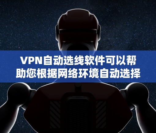 VPN自动选线软件可以帮助您根据网络环境自动选择最适合的VPN连接方式。以下是使用该软件的步骤