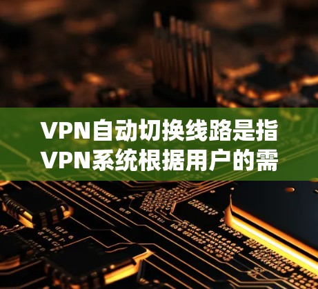 VPN自动切换线路是指VPN系统根据用户的需求自动调整连接方式,而不依赖于用户输入。以下是逐步解释和建议