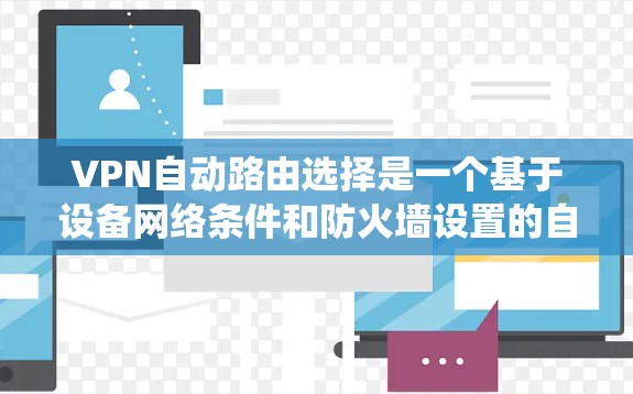 VPN自动路由选择是一个基于设备网络条件和防火墙设置的自动化的系统,根据设备的网络状态、防火墙设置、连接源优先级及服务器位置等因素,自动选择连接VPN。以下是详细的解释