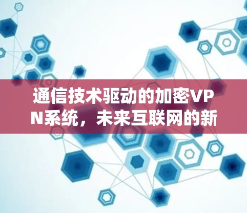 通信技术驱动的加密VPN系统,未来互联网的新解决方案