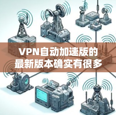 VPN自动加速版的最新版本确实有很多选择,但以下是一些常用的自动加速VPN软件,它们支持自动加速功能,适合快速切换不同的VPN服务