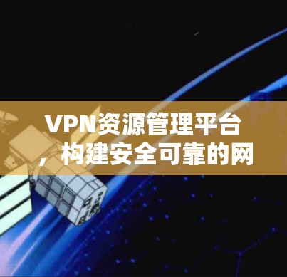 VPN资源管理平台，构建安全可靠的网络防护体系