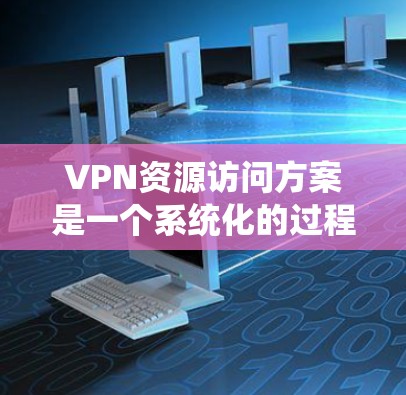 VPN资源访问方案是一个系统化的过程,旨在帮助用户高效、安全地访问外部网络资源。以下是一个详细的VPN资源访问方案