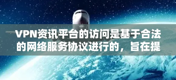 VPN资讯平台的访问是基于合法的网络服务协议进行的,旨在提供安全的网络环境。以下是一些关于VPN资讯平台访问的建议和信息