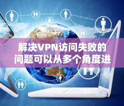 解决VPN访问失败的问题可以从多个角度进行排查和解决。以下是一些有效的步骤和方法