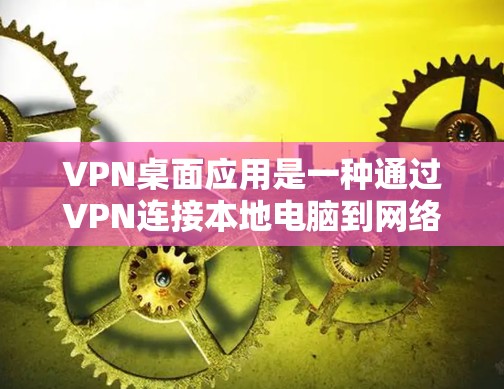 VPN桌面应用是一种通过VPN连接本地电脑到网络资源的工具,用于访问互联网资源。以下是对VPN桌面应用的详细分析