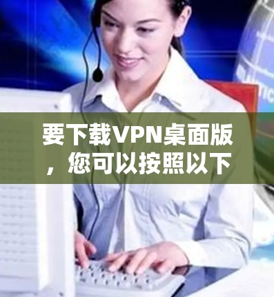要下载VPN桌面版,您可以按照以下步骤进行