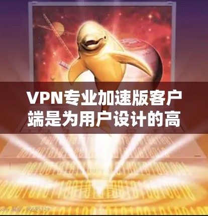 VPN专业加速版客户端是为用户设计的高效、安全的VPN解决方案，旨在提供更可靠、更快和更安全的网络访问体验。以下是对该客户端的详细分析和总结
