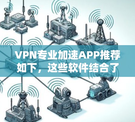 VPN专业加速APP推荐如下，这些软件结合了VPN和加速功能，帮助用户在VPN连接和下载过程中提升速度