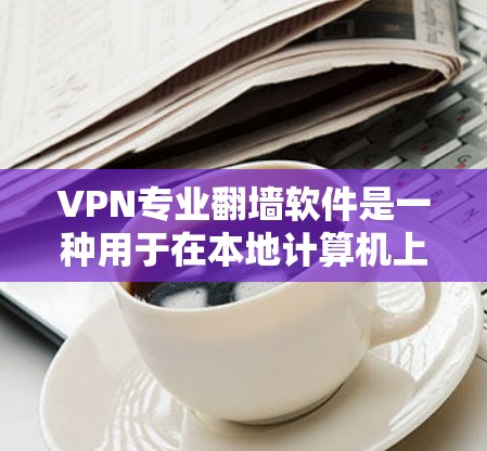VPN专业<strong>翻墙软件</strong>是一种用于在本地计算机上下载服务器端资源的工具,主要功能包括文件复制、网页下载、音频/视频访问等。以下是该类软件的详细信息
