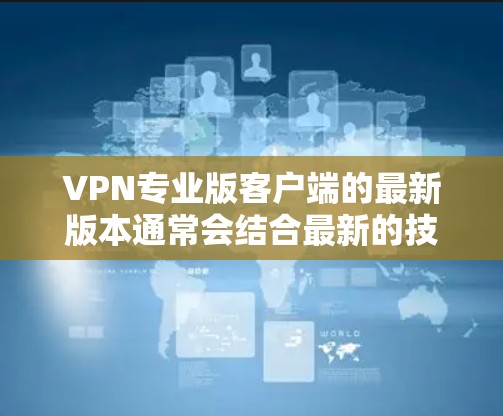 VPN专业版客户端的最新版本通常会结合最新的技术、性能优化和安全措施。根据常见的<strong>VPN客户端</strong>版本命名习惯，最新版本可能以包含更多功能、改进性能、增强安全性等特征命名