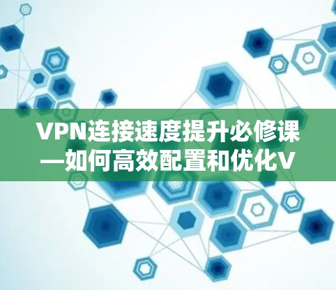 VPN连接速度提升必修课—如何高效配置和优化VPN连接