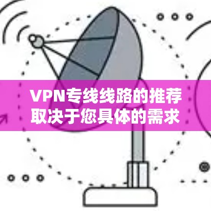 VPN专线线路的推荐取决于您具体的需求和场景。以下是一些常见的VPN解决方案和推荐，您可以根据需要选择合适的VPN服务