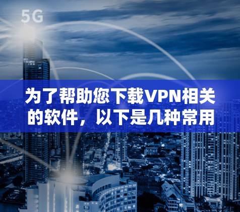 为了帮助您下载VPN相关的软件，以下是几种常用VPN软件的下载链接和安装步骤