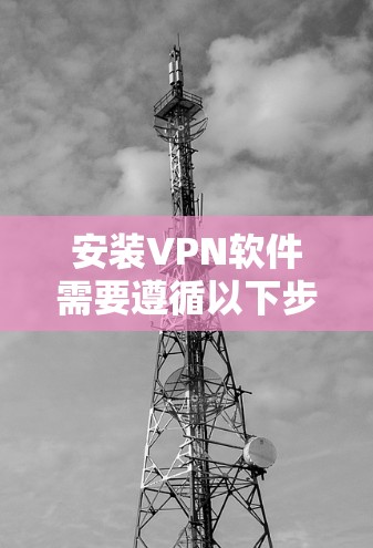 安装VPN软件需要遵循以下步骤,确保任务顺利完成