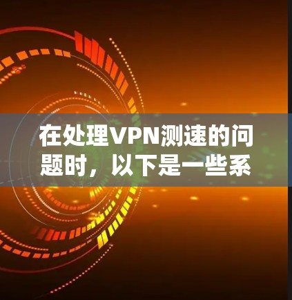 在处理VPN测速的问题时，以下是一些系统化的步骤和建议，帮助您更好地理解和应对这一挑战