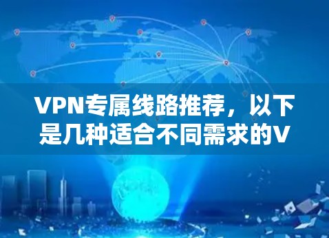 VPN专属线路推荐,以下是几种适合不同需求的VPN线路,涵盖速度、安全性和兼容性的特点