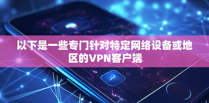 以下是一些专门针对特定网络设备或地区的<strong>VPN客户端</strong>