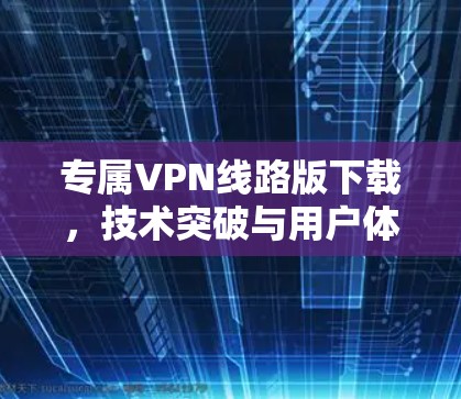 专属VPN线路版下载,技术突破与用户体验的完美结合