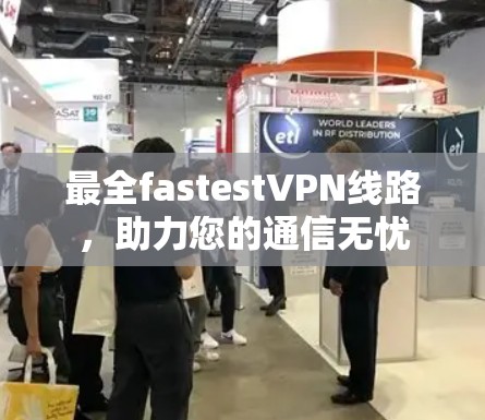 最全fastestVPN线路，助力您的通信无忧