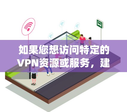 如果您想访问特定的VPN资源或服务，建议使用合法的VPN服务，例如OpenVPN、VPN.com、Netnrolle等，这些网站提供详细的资源列表和安全的访问方式
