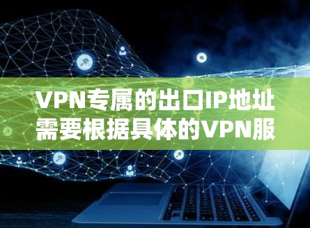 VPN专属的出口IP地址需要根据具体的VPN服务和网络环境来选择。以下是一些可能的推荐和建议