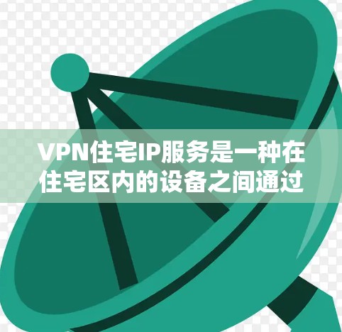 VPN住宅IP服务是一种在住宅区内的设备之间通过VPN连接到网络的通信方式,适用于在住宅区内部无法或需要访问特定内容的场景。以下是该服务的详细说明