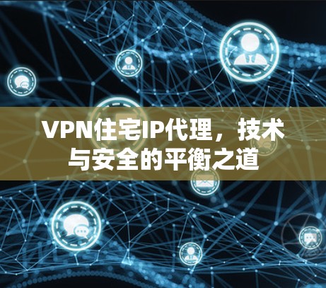 VPN住宅IP代理，技术与安全的平衡之道
