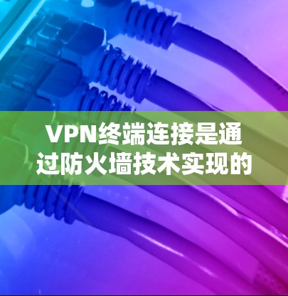 VPN终端连接是通过防火墙技术实现的网络连接方式,以下是具体的步骤和注意事项
