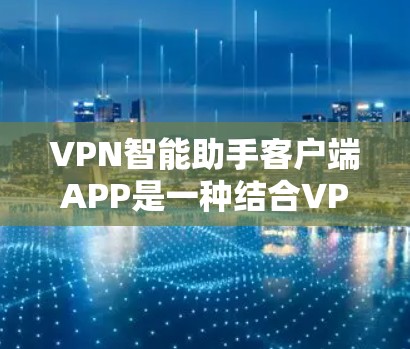 VPN智能助手客户端APP是一种结合VPN技术的智能助手，旨在帮助用户更高效地进行VPN连接。以下是一些关于如何使用VPN智能助手客户端APP的常见问题及建议