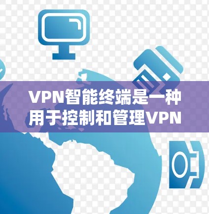VPN智能终端是一种用于控制和管理VPN设备的智能终端设备,通常用于设置防火墙、监控流量、限制访问等。以下是关于VPN智能终端的一些关键信息和功能