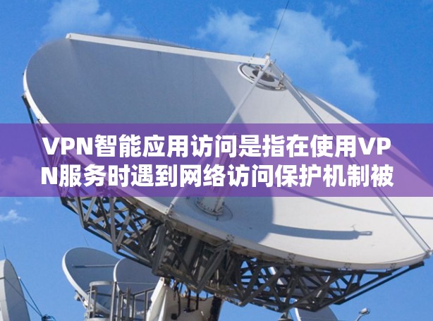 VPN智能应用访问是指在使用VPN服务时遇到网络访问保护机制被截获、数据窃取、被截获、被封或其他安全问题的情况。以下是一些解决VPN智能应用访问的问题的方法