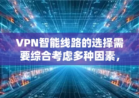 VPN智能线路的选择需要综合考虑多种因素,包括网络质量、安全性和可靠性。以下是一些关键因素和建议,帮助你选择适合自己的VPN智能线路
